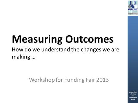 Supporting voluntary and community action supporting voluntary and community action Measuring Outcomes How do we understand the changes we are making …