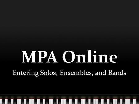 MPA Online Entering Solos, Ensembles, and Bands. The first step is to log into MPA Online at: www.flmusiced.org/mpa2 www.flmusiced.org/mpa2 You will need.