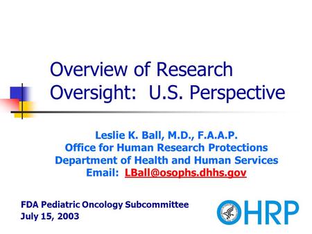 Overview of Research Oversight: U.S. Perspective Leslie K. Ball, M.D., F.A.A.P. Office for Human Research Protections Department of Health and Human Services.