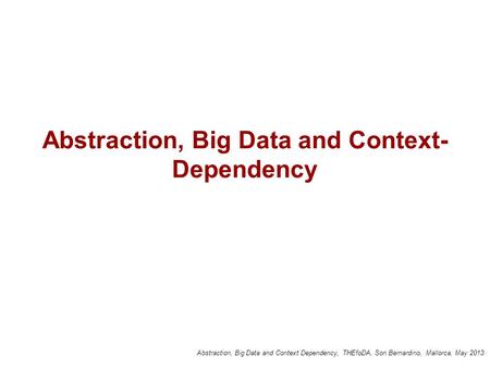 Abstraction, Big Data and Context Dependency, THEfoDA, Son Bernardino, Mallorca, May 2013 Abstraction, Big Data and Context- Dependency.