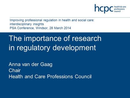 The importance of research in regulatory development Anna van der Gaag Chair Health and Care Professions Council Improving professional regulation in health.