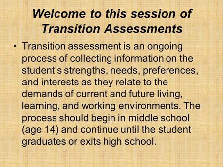 Welcome to this session of Transition Assessments Transition assessment is an ongoing process of collecting information on the student’s strengths, needs,