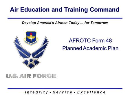 Air Education and Training Command I n t e g r i t y - S e r v i c e - E x c e l l e n c e AFROTC Form 48 Planned Academic Plan Develop America's Airmen.