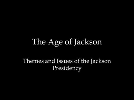 The Age of Jackson Themes and Issues of the Jackson Presidency.