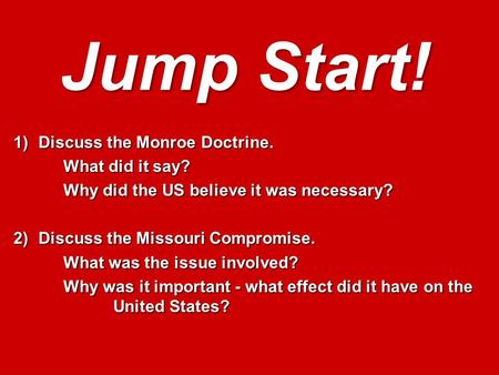 Jump Start! 1)Discuss the Monroe Doctrine. What did it say? What did it say? Why did the US believe it was necessary? 2)Discuss the Missouri Compromise.