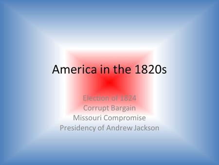 America in the 1820s Election of 1824 Corrupt Bargain Missouri Compromise Presidency of Andrew Jackson.