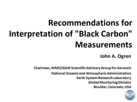 Recommendations for Interpretation of Black Carbon Measurements John A. Ogren Chairman, WMO/GAW Scientific Advisory Group for Aerosols National Oceanic.