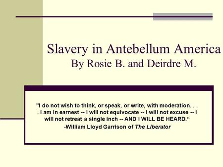 Slavery in Antebellum America By Rosie B. and Deirdre M. I do not wish to think, or speak, or write, with moderation.... I am in earnest -- I will not.