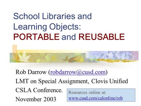 School Libraries and Learning Objects: PORTABLE and REUSABLE Rob Darrow LMT on Special Assignment, Clovis Unified.