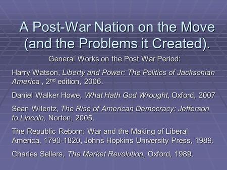 A Post-War Nation on the Move (and the Problems it Created). General Works on the Post War Period: Harry Watson, Liberty and Power: The Politics of Jacksonian.