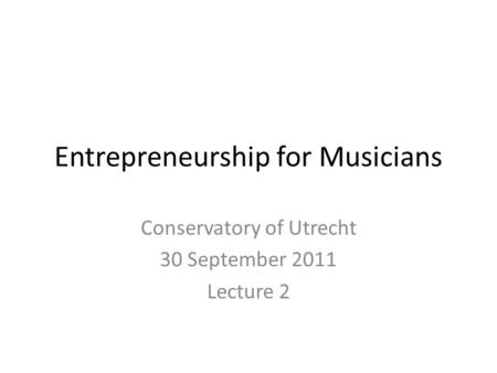 Entrepreneurship for Musicians Conservatory of Utrecht 30 September 2011 Lecture 2.