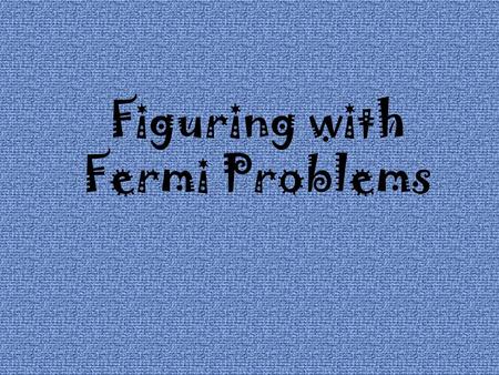 Figuring with Fermi Problems Named after the Italian- American University of Chicago professor and noted 20 th century physicist and Nobel Prize-winner.