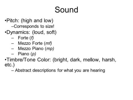 Sound Pitch: (high and low) –Corresponds to size! Dynamics: (loud, soft) –Forte (f) –Mezzo Forte (mf) –Mezzo Piano (mp) –Piano (p) Timbre/Tone Color: (bright,