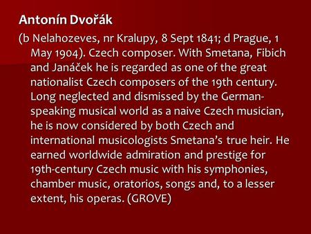 Antonín Dvořák (b Nelahozeves, nr Kralupy, 8 Sept 1841; d Prague, 1 May 1904). Czech composer. With Smetana, Fibich and Janáček he is regarded as one of.