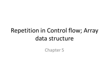 Repetition in Control flow; Array data structure Chapter 5.