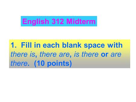 1. Fill in each blank space with there is, there are, is there or are there. (10 points) English 312 Midterm.