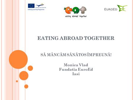 EATING ABROAD TOGETHER SĂ MÂNCĂM SĂNĂTOS ÎMPREUNĂ! Monica Vlad Fundatia EuroEd Iasi.