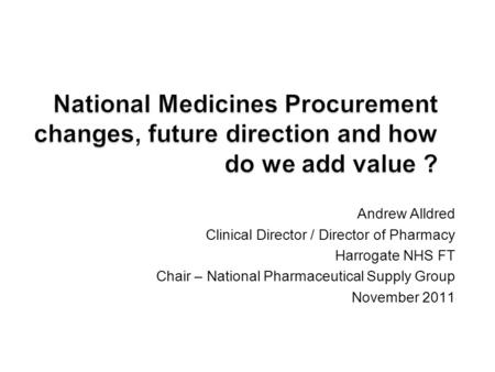 Andrew Alldred Clinical Director / Director of Pharmacy Harrogate NHS FT Chair – National Pharmaceutical Supply Group November 2011.