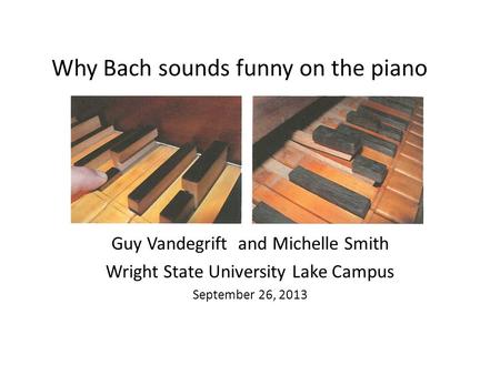 Why Bach sounds funny on the piano Guy Vandegrift and Michelle Smith Wright State University Lake Campus September 26, 2013.