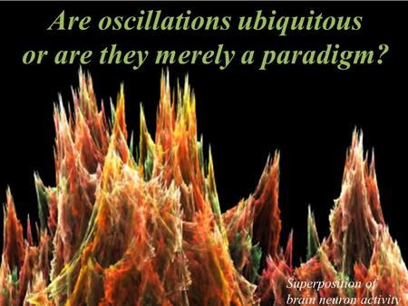 1 Are oscillations ubiquitous or are they merely a paradigm? Superposition of brain neuron activity.