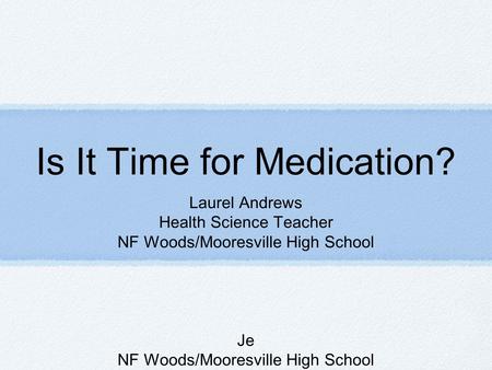 Is It Time for Medication? Laurel Andrews Health Science Teacher NF Woods/Mooresville High School Je NF Woods/Mooresville High School.