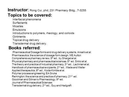 Instructor: Rong Cui, phd, 231 Pharmacy Bldg., 7-3255 Topics to be covered: Interfacial phenomena Surfactants Micelles Emulsions Introductions to polymers,