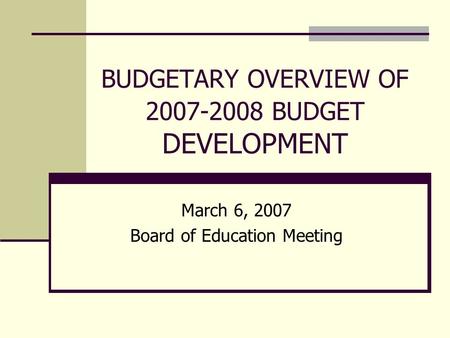 BUDGETARY OVERVIEW OF 2007-2008 BUDGET DEVELOPMENT March 6, 2007 Board of Education Meeting.