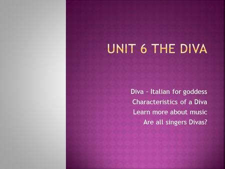 UNIT 6 THE DIVA Diva – Italian for goddess Characteristics of a Diva