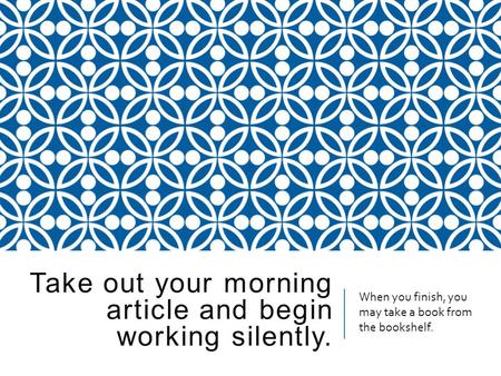 Take out your morning article and begin working silently. When you finish, you may take a book from the bookshelf.