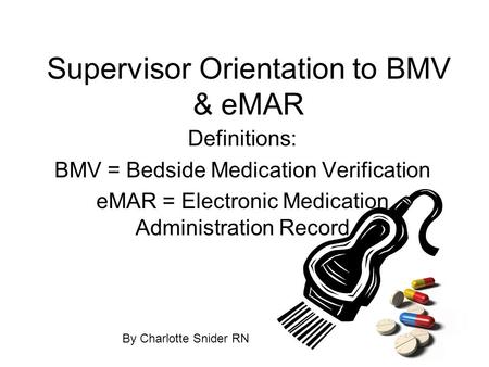 Supervisor Orientation to BMV & eMAR Definitions: BMV = Bedside Medication Verification eMAR = Electronic Medication Administration Record By Charlotte.