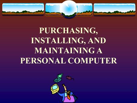 PURCHASING, INSTALLING, AND MAINTAINING A PERSONAL COMPUTER