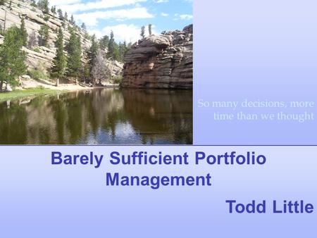 Barely Sufficient Portfolio Management Todd Little So many decisions, more time than we thought.