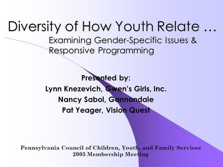 Diversity of How Youth Relate … Presented by: Lynn Knezevich, Gwen’s Girls, Inc. Nancy Sabol, Gannondale Pat Yeager, Vision Quest Examining Gender-Specific.