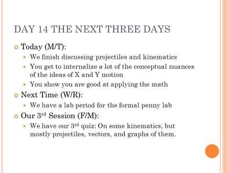 DAY 14 THE NEXT THREE DAYS Today (M/T): We finish discussing projectiles and kinematics You get to internalize a lot of the conceptual nuances of the ideas.