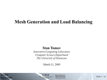 Slide 1 / 19 Mesh Generation and Load Balancing CS 594 03/11/2009 Stan Tomov Innovative Computing Laboratory Computer Science Department The University.