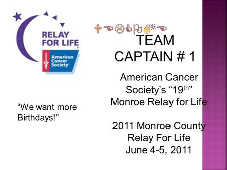 TEAM CAPTAIN # 1 American Cancer Society’s “19 th ” Monroe Relay for Life 2011 Monroe County Relay For Life June 4-5, 2011 “We want more Birthdays!”