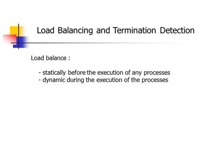 Load Balancing and Termination Detection Load balance : - statically before the execution of any processes - dynamic during the execution of the processes.