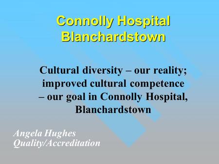 Connolly Hospital Blanchardstown Cultural diversity – our reality; improved cultural competence – our goal in Connolly Hospital, Blanchardstown Angela.