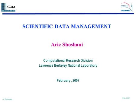 A. Shoshani Feb. 2007 SCIENTIFIC DATA MANAGEMENT Computational Research Division Lawrence Berkeley National Laboratory February, 2007 Arie Shoshani.