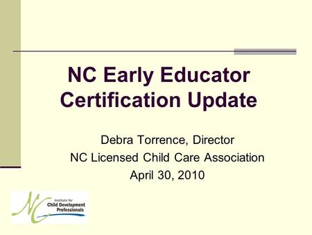 NC Early Educator Certification Update Debra Torrence, Director NC Licensed Child Care Association April 30, 2010.