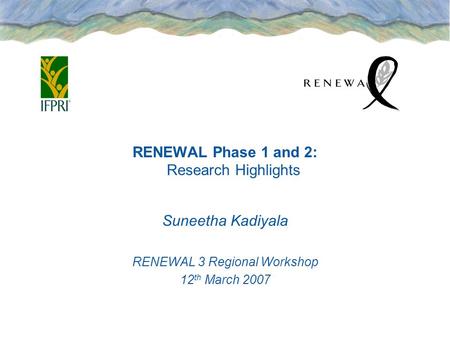 RENEWAL Phase 1 and 2: Research Highlights Suneetha Kadiyala RENEWAL 3 Regional Workshop 12 th March 2007.