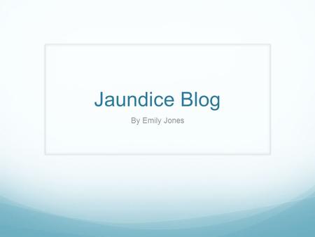 Jaundice Blog By Emily Jones. Day 1 Day 1:August 5th 2004, Hey guys Emily here. So my friends and family say i look a little yellow lately and i don't.