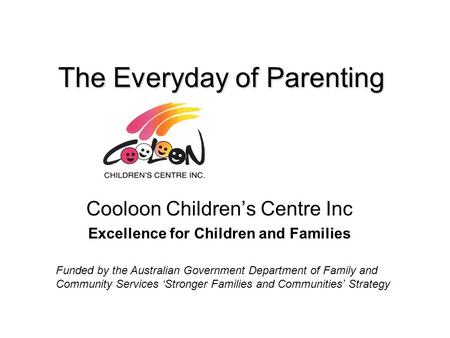 The Everyday of Parenting Cooloon Children’s Centre Inc Excellence for Children and Families Funded by the Australian Government Department of Family and.