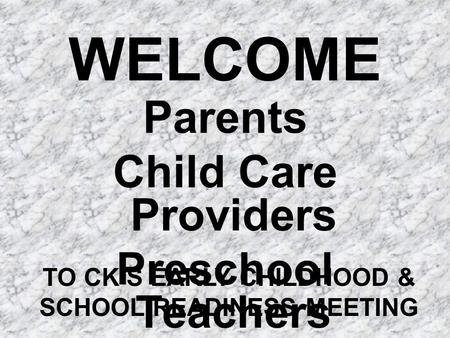 WELCOME Parents Child Care Providers Preschool Teachers TO CK’S EARLY CHILDHOOD & SCHOOL READINESS MEETING.