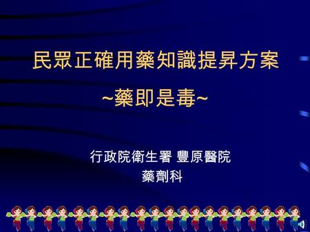 ~ 藥即是毒 ~ 行政院衛生署 豐原醫院 藥劑科 民眾正確用藥知識提昇方案 藥 即 是 毒藥 即 是 毒 正確用藥可治病，不當使用會致病 每種藥品皆有副作用，只是每個人的發生 機率不同。 唯有正確的使用藥品才能降低藥品不良反 應的發生率。