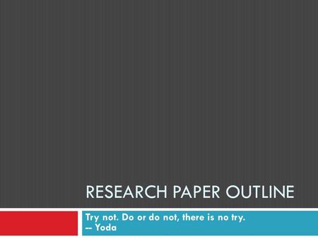 RESEARCH PAPER OUTLINE Try not. Do or do not, there is no try. -- Yoda.