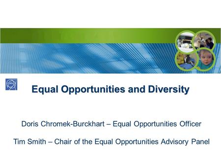 Equal Opportunities and Diversity Doris Chromek-Burckhart – Equal Opportunities Officer Tim Smith – Chair of the Equal Opportunities Advisory Panel.