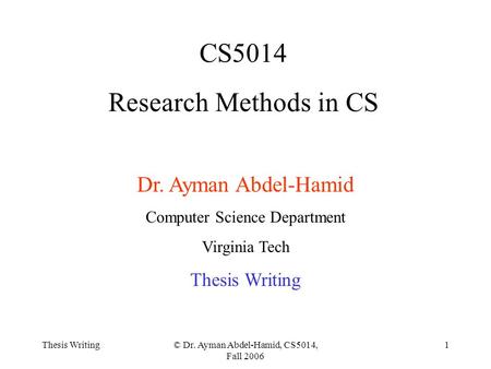 Thesis Writing© Dr. Ayman Abdel-Hamid, CS5014, Fall 2006 1 CS5014 Research Methods in CS Dr. Ayman Abdel-Hamid Computer Science Department Virginia Tech.