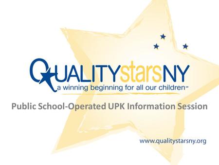 Public School-Operated UPK Information Session. Goals Increase your understanding of QUALITYstarsNY Answer your questions and concerns about participating.