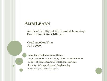 A MBI L EARN Ambient Intelligent Multimodal Learning Environment for Children Confirmation Viva June 2009 Jennifer Hyndman, B.Sc. (Hons.) Supervisors: